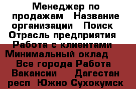 Менеджер по продажам › Название организации ­ Поиск › Отрасль предприятия ­ Работа с клиентами › Минимальный оклад ­ 1 - Все города Работа » Вакансии   . Дагестан респ.,Южно-Сухокумск г.